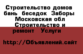Строительство домов, бань, беседок. Заборы - Московская обл. Строительство и ремонт » Услуги   